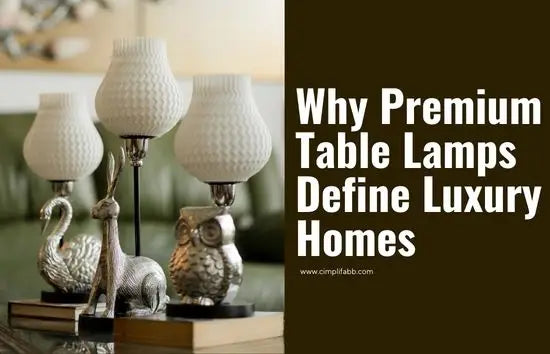 Why Premium Table Lamps Define Luxury Homes & Cimplifabb